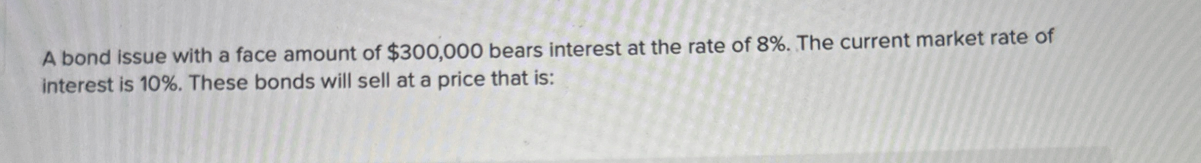 A bond issue with a face amount of $ 3 0 0 , 0 0