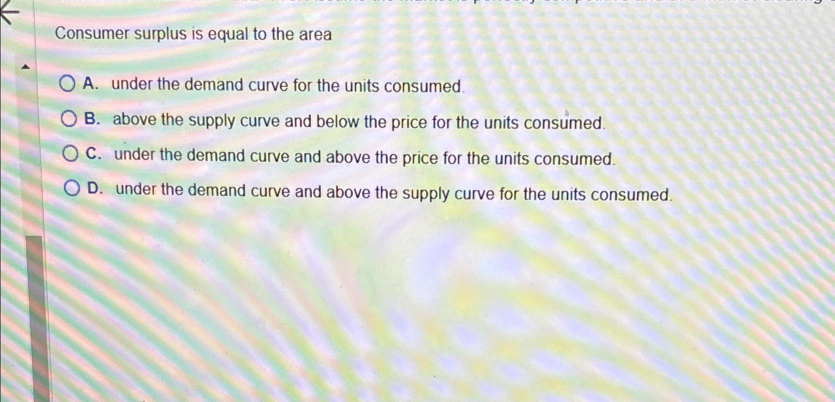 Consumer surplus is equal to the area A . under