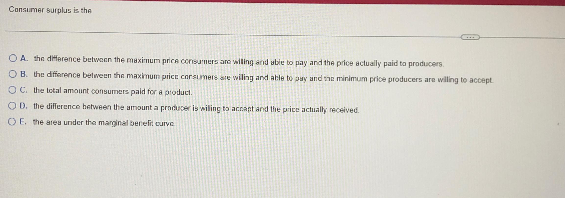 Consumer surplus is the A . the difference