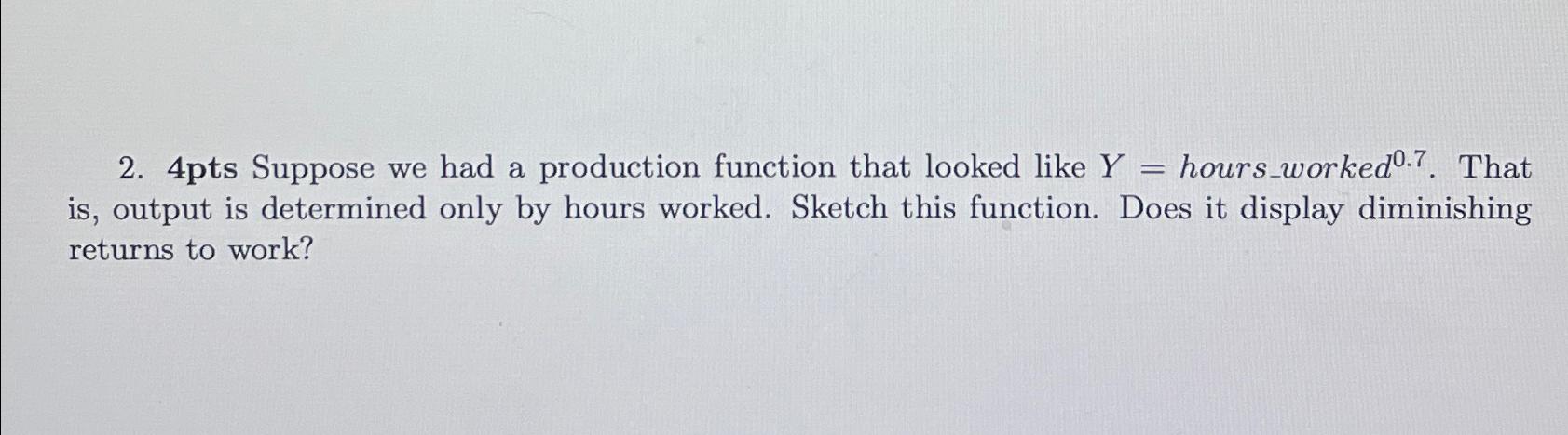 4 pts Suppose we had a production function that