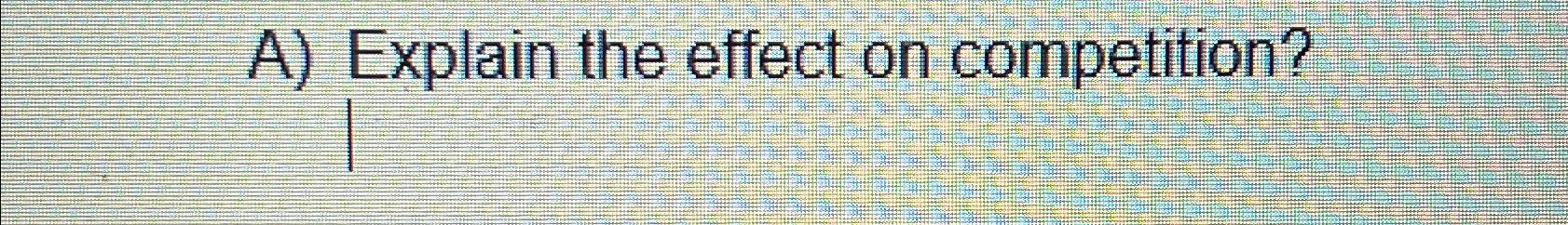 A ) Explain the effect on competition?
