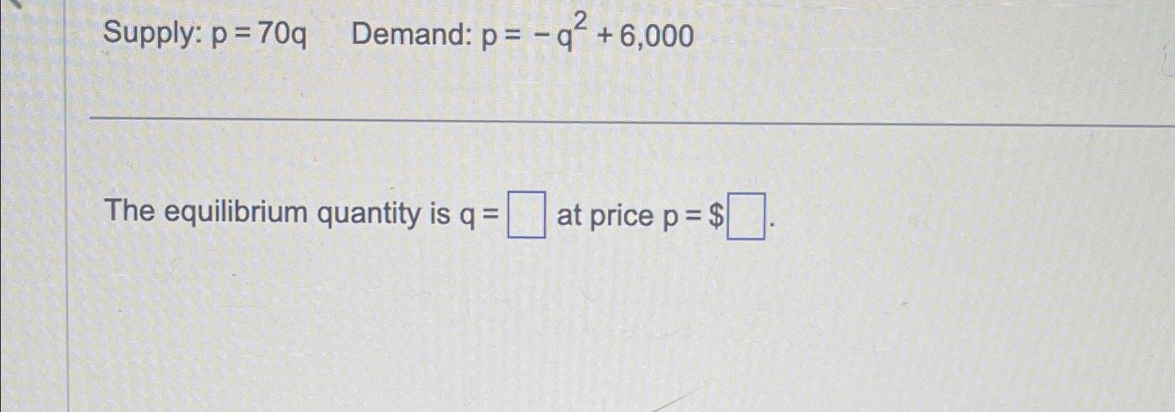 Supply: p = 7 0 q Demand: p = - q 2 + 6 , 0 0 0