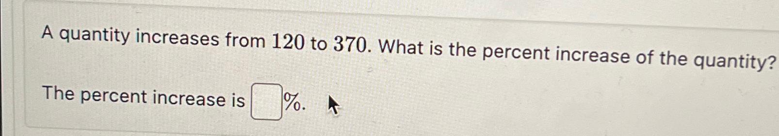 A quantity increases from 1 2 0 to 3 7 0 . What