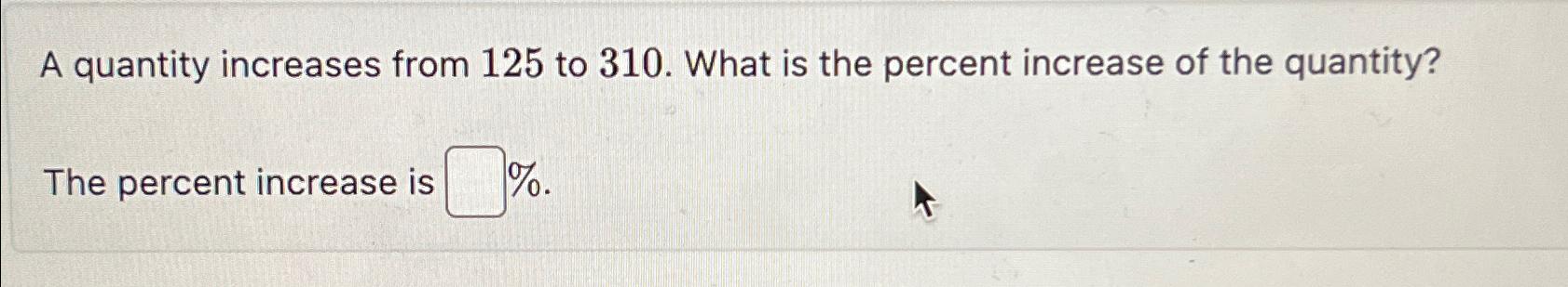 A quantity increases from 1 2 5 to 3 1 0 . What