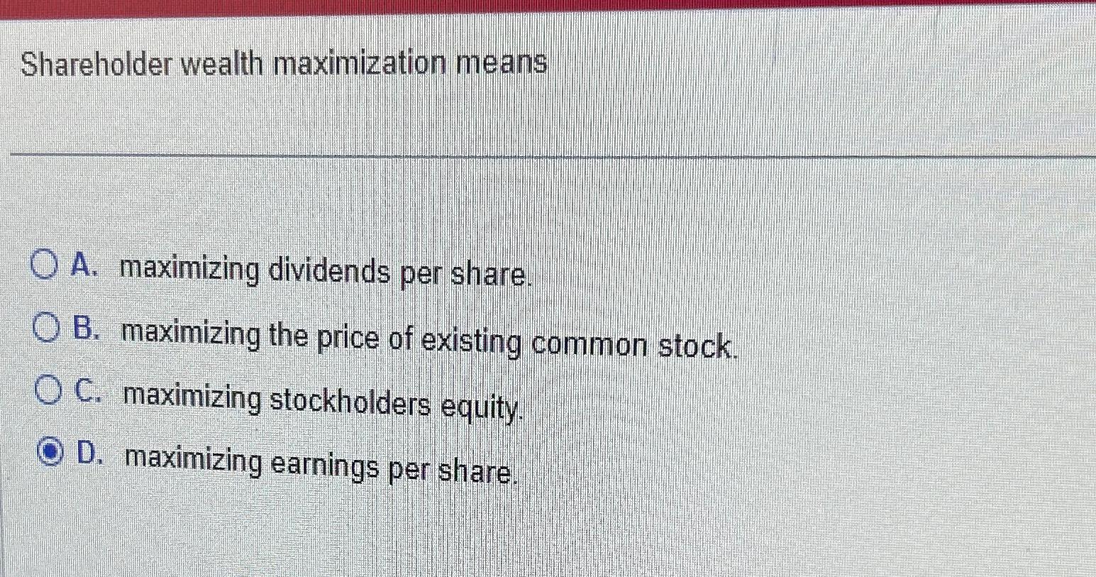 Shareholder wealth maximization means A .