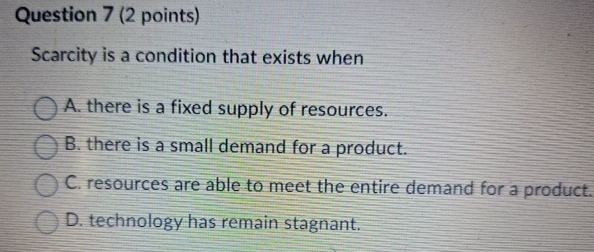 Question 7 ( 2 points ) Scarcity is a condition