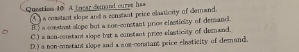 Question - 1 0 : A linear demand curve has A . )
