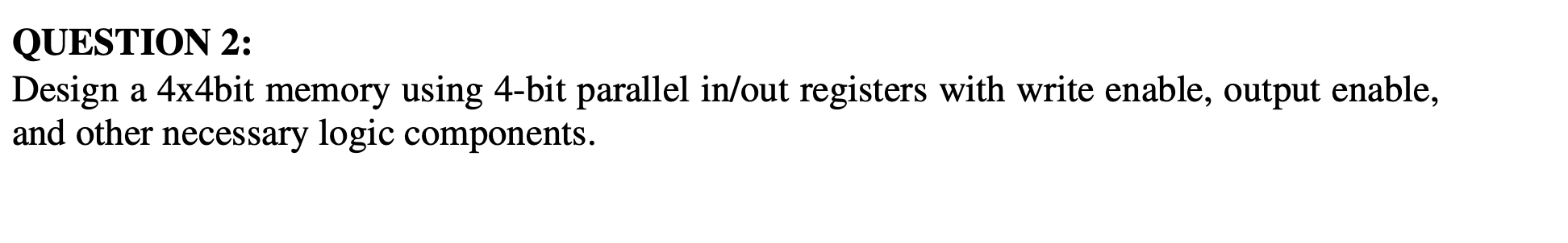 QUESTION 2 : Design a 4 x 4 bit memory using 4 -