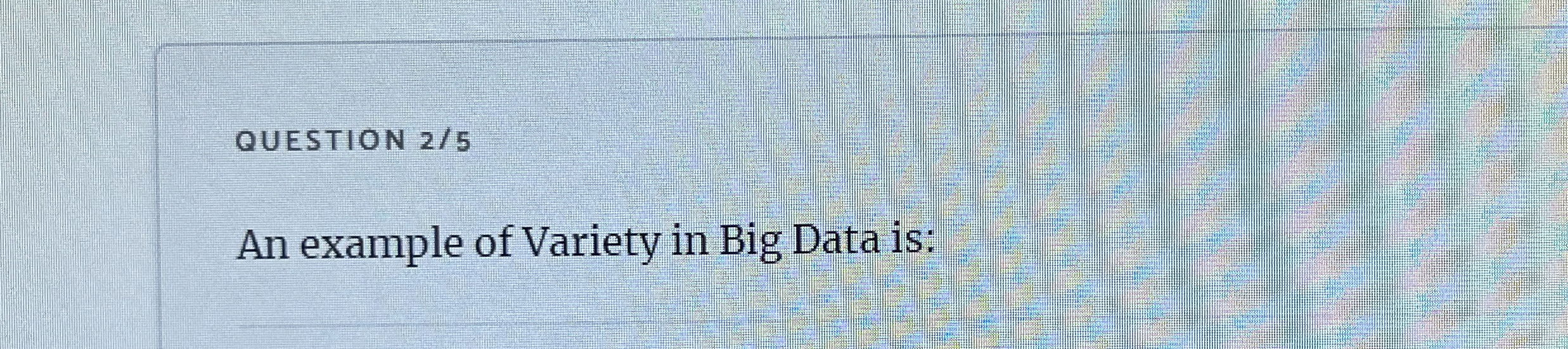 QUESTION 2 5 An example of Variety in Big Data is: