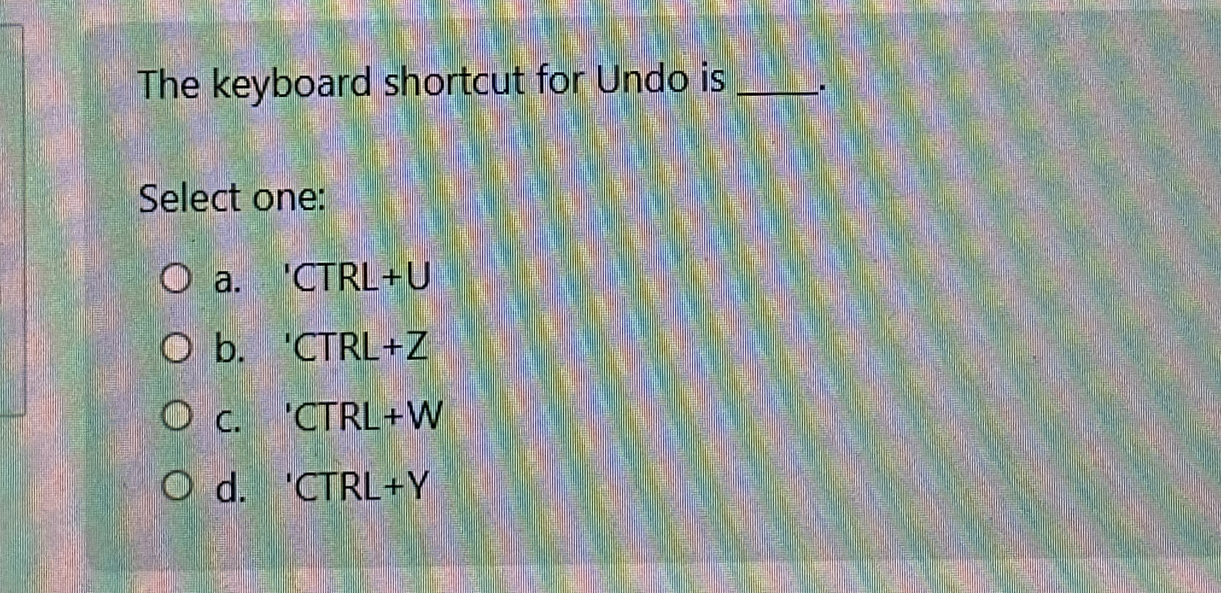 The keyboard shortcut for Undo is q , Select one: