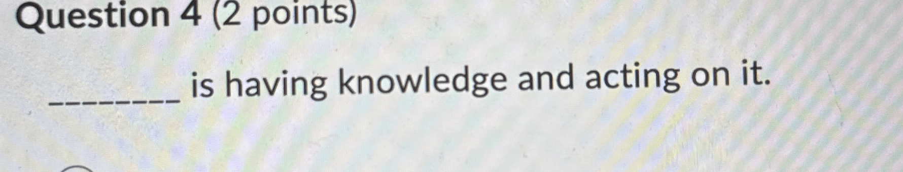 Question 4 ( 2 points ) is having knowledge and