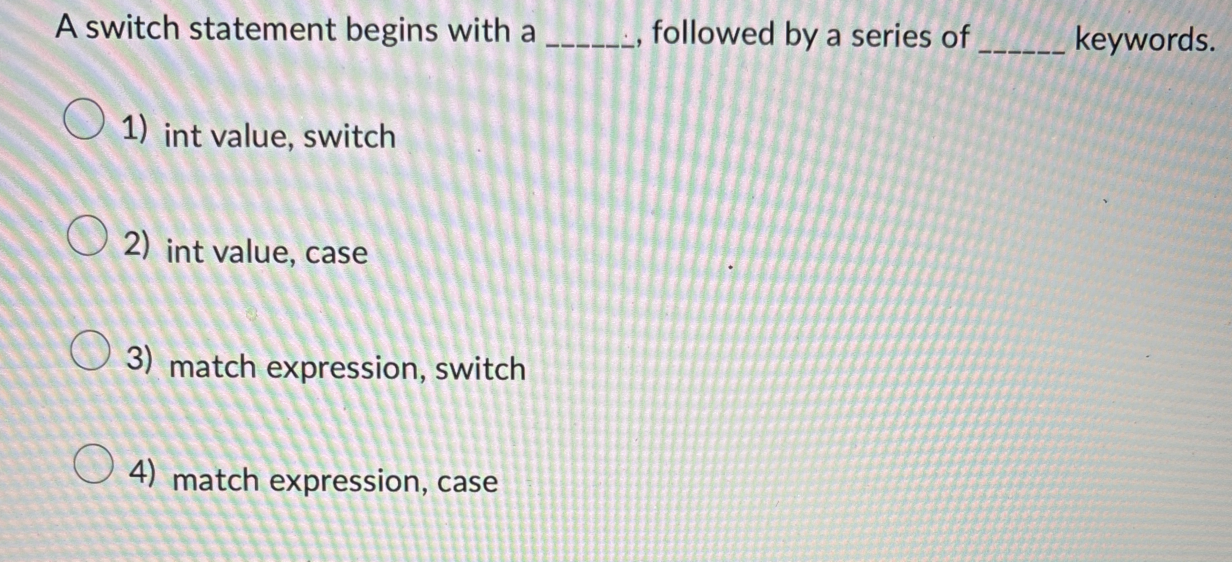 A switch statement begins with a q , , followed