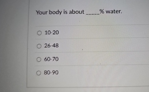 Your body is about q , % water. 1 0 - 2 0 2 6 - 4