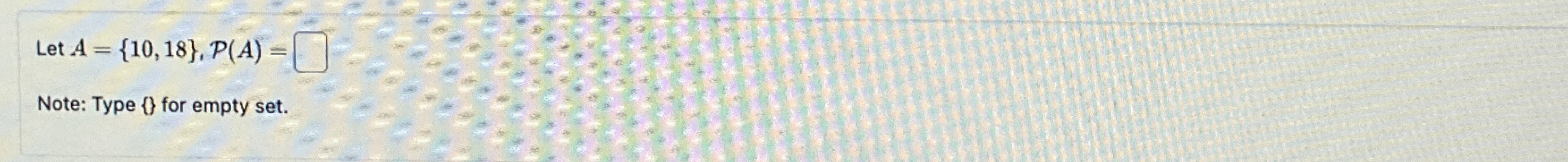 Let A = { 1 0 , 1 8 } , P ( A ) = Note: Type { }