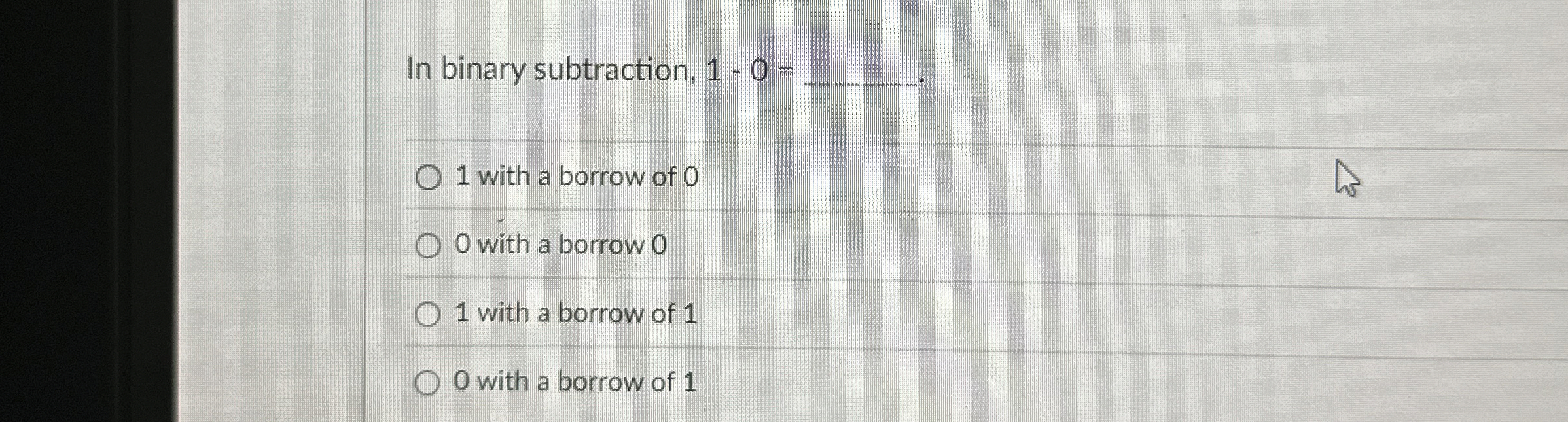 In binary subtraction, 1 - 0 = 1 with a borrow of