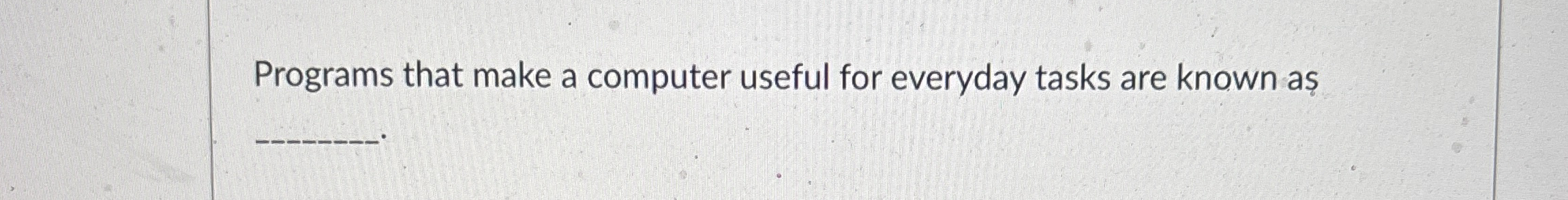Programs that make a computer useful for everyday