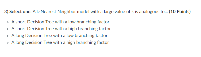 Select one: A k - Nearest Neighbor model with a