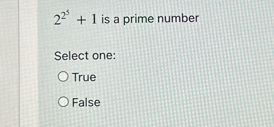 2 2 5 + 1 is a prime number Select one: True False