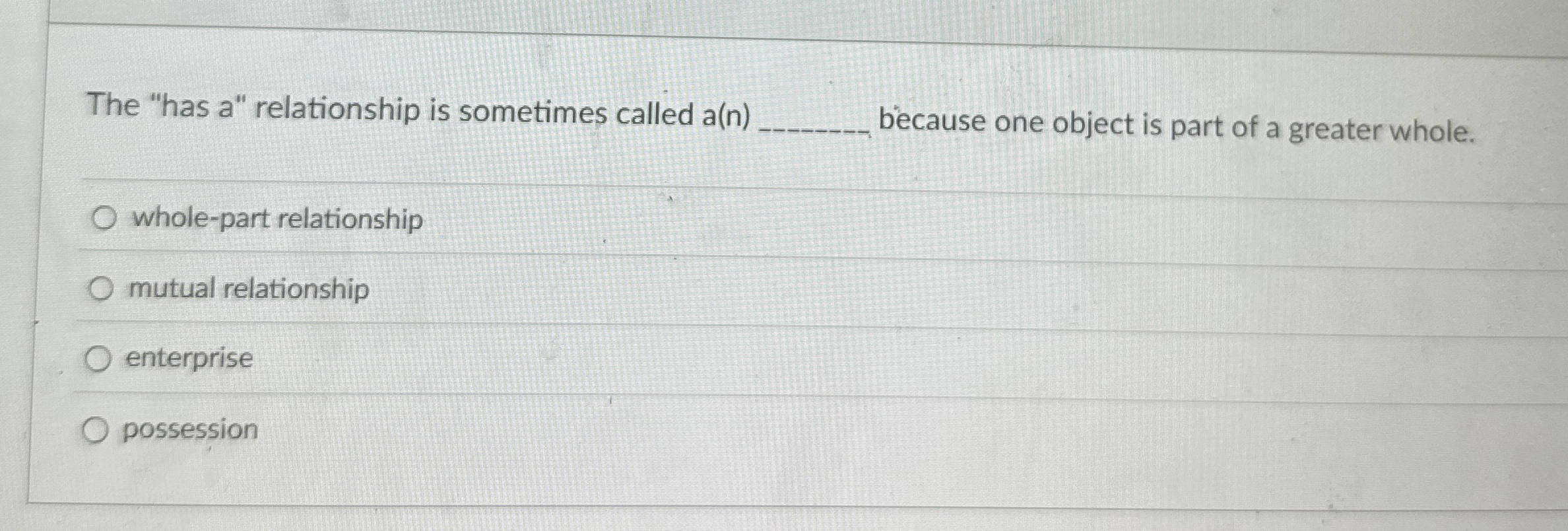 The "has a " relationship is sometimes called a (