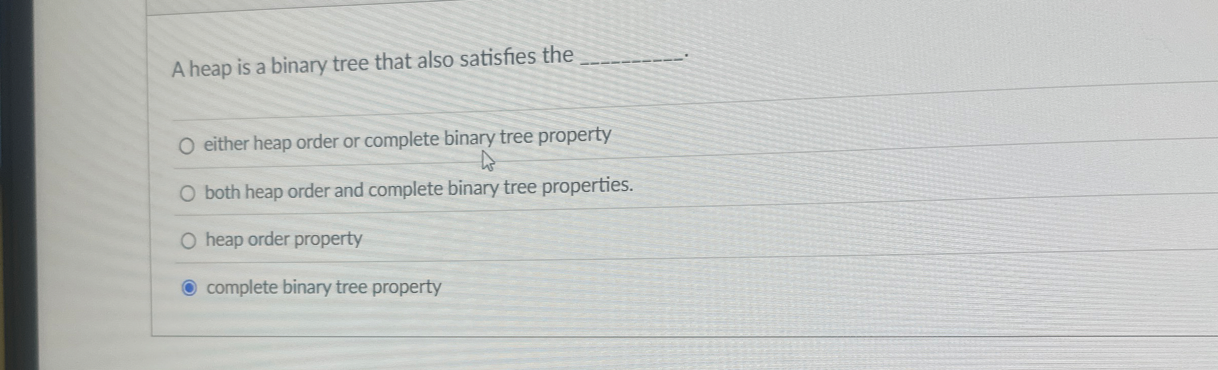 A heap is a binary tree that also satisfies the q