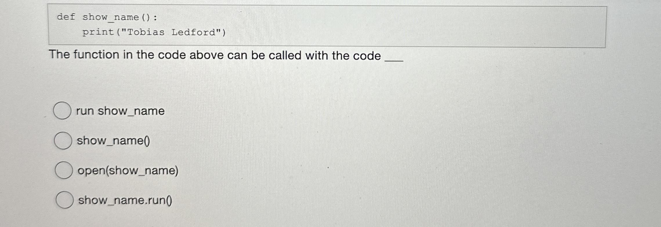 def show _ name ( ) : print ( " Tobias Ledford" )