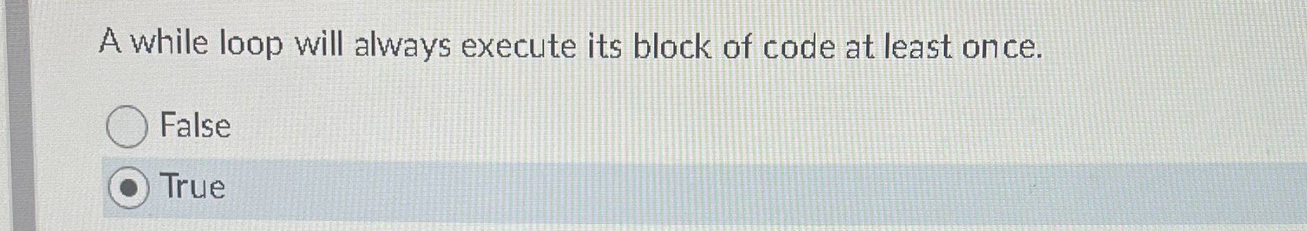 A while loop will always execute its block of