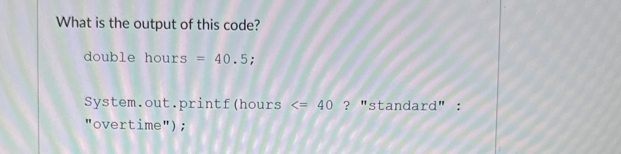 What is the output of this code? double hours = 4