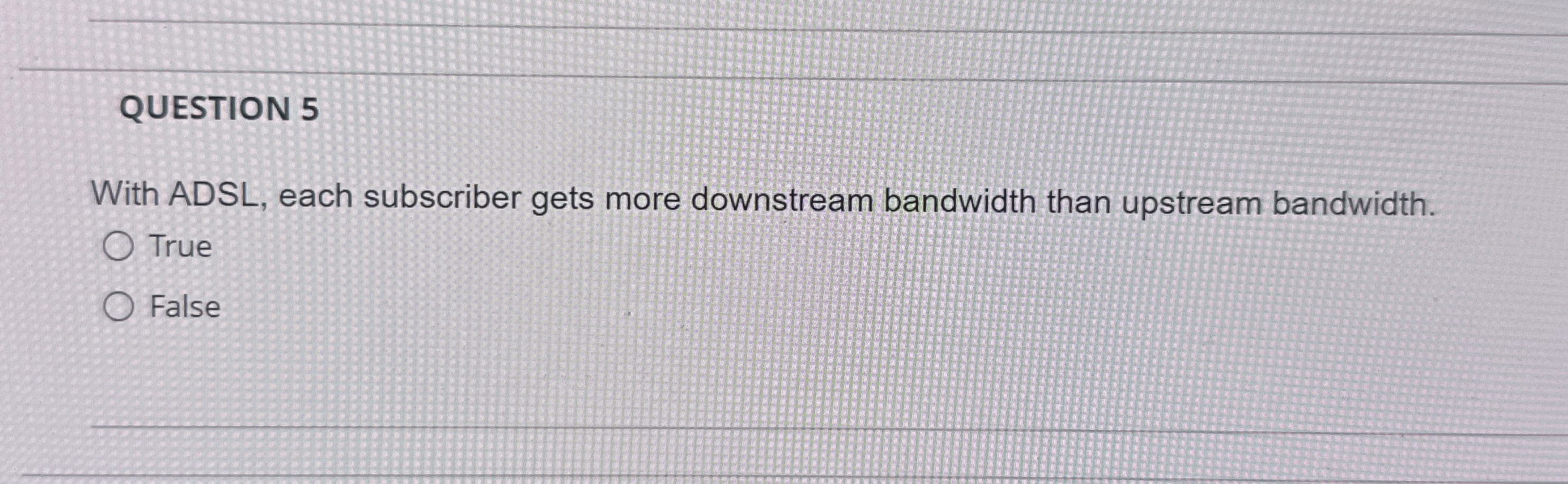 QUESTION 5 With ADSL, each subscriber gets more