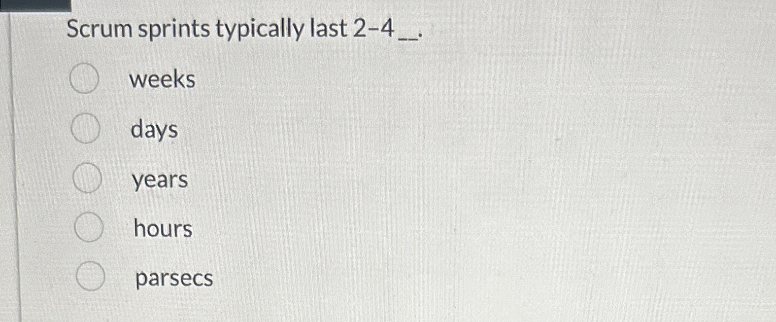 Scrum sprints typically last 2 - 4 _ . weeks days