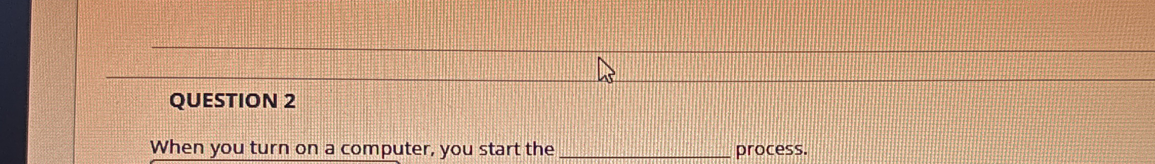 QUESTION 2 When you turn on a computer, you start