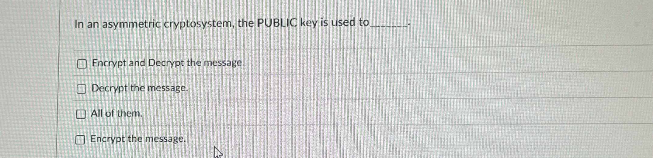 In an asymmetric cryptosystem, the PUBLIC key is