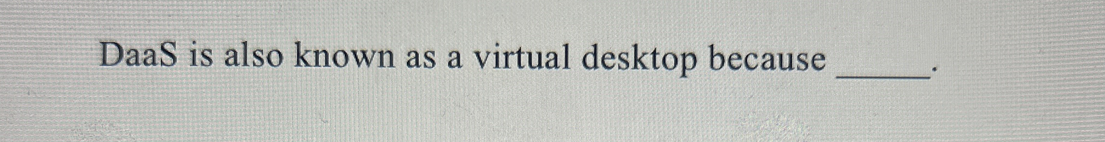 DaaS is also known as a virtual desktop because