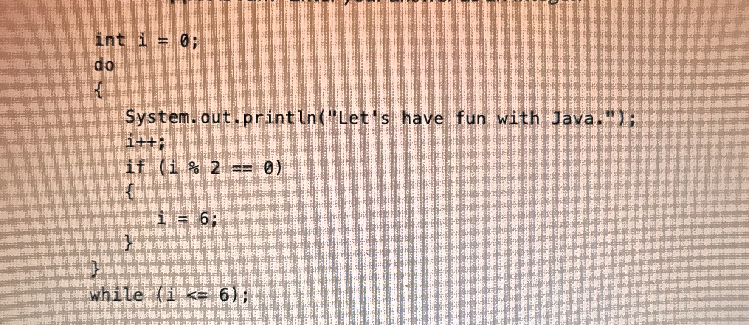 int i = 0 ; do { System.out.println ( 