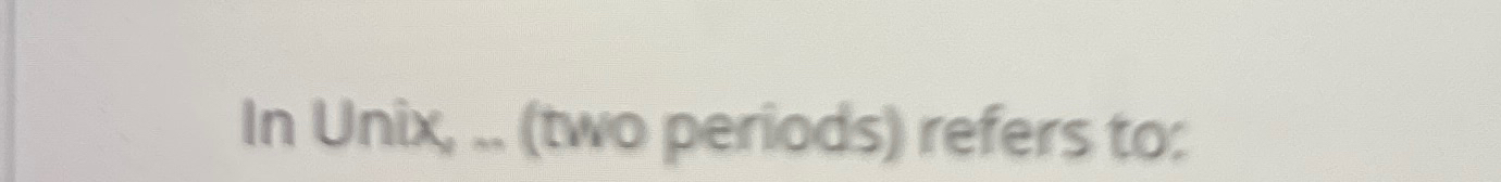 In Unix, . ( two periods ) refers to: