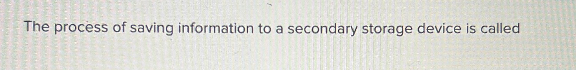 The process of saving information to a secondary