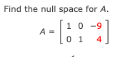 Find the null space for A . A = [ 1 0 - 9 0 1 4 ]