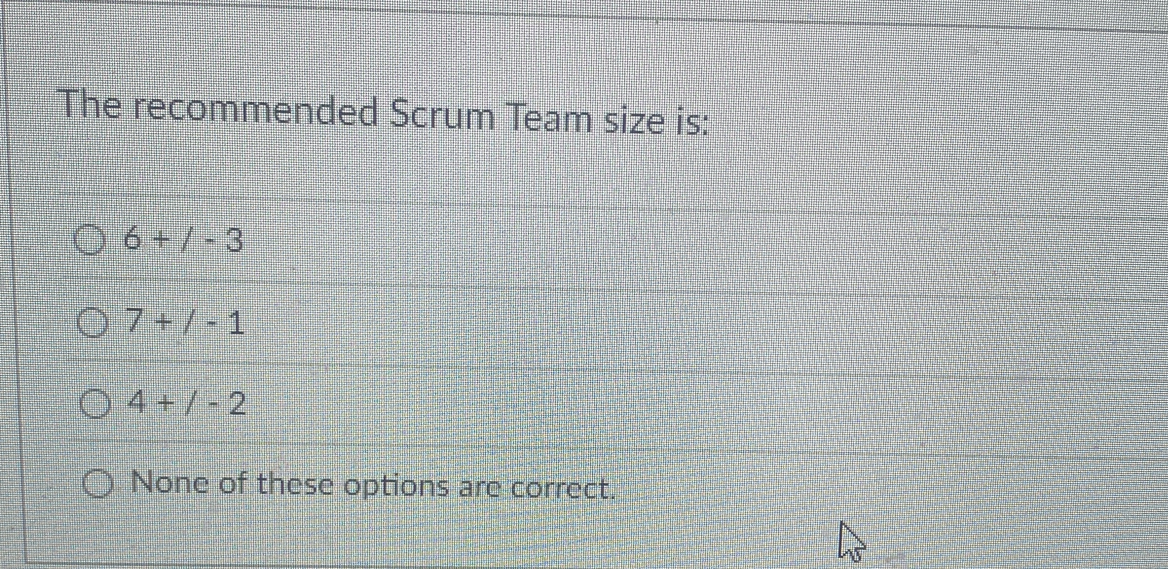 The recommended Scrum Team size is: 6 + - 3 7 + -