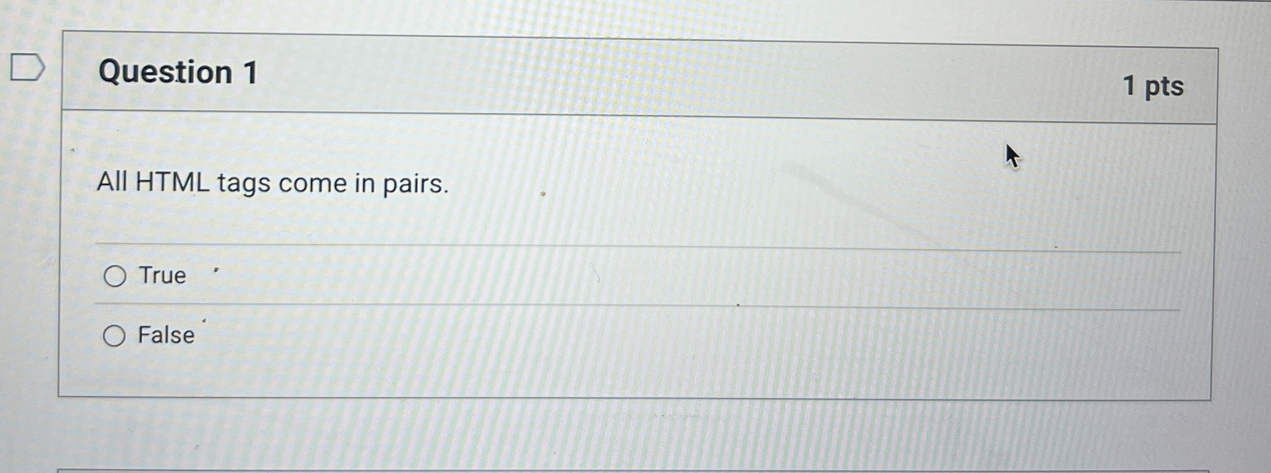 Question 1 All HTML tags come in pairs. True False