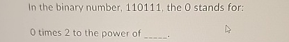 In the binary number, 1 1 0 1 1 1 , the 0 stands