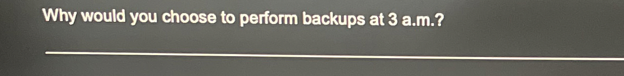 Why would you choose to perform backups at 3 a .