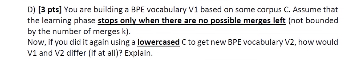 D ) [ 3 pts ] You are building a BPE vocabulary V