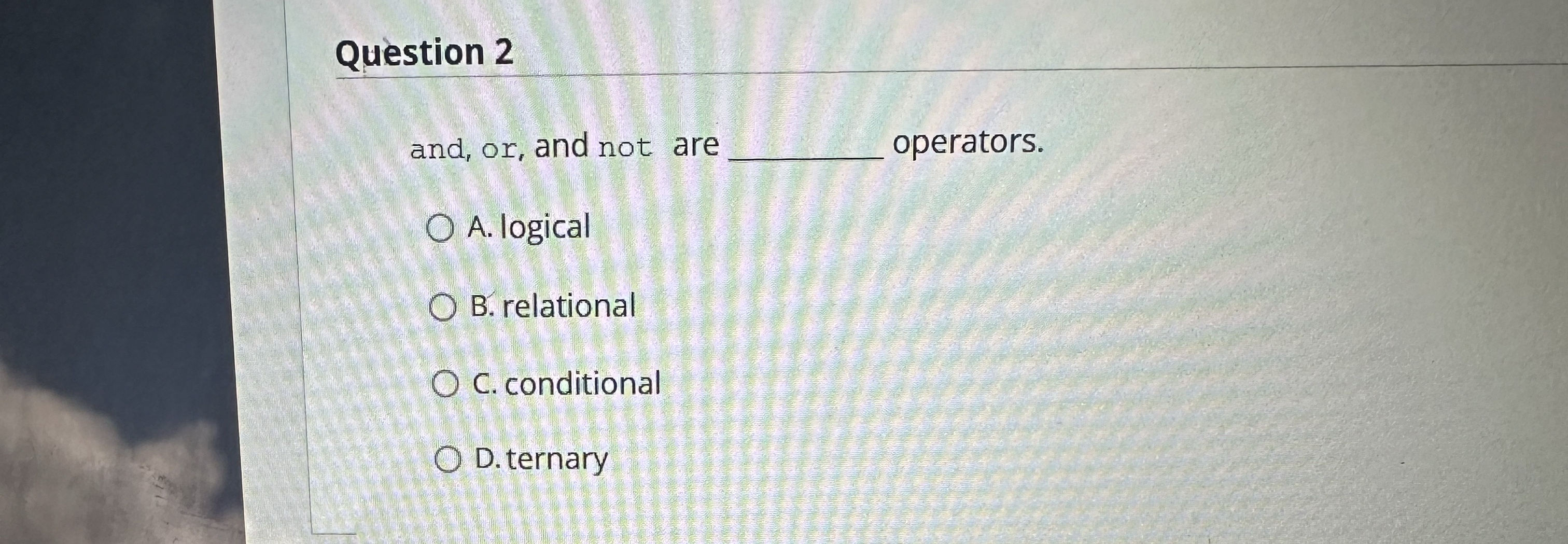 Question 2 and, or , and not are operators. A .