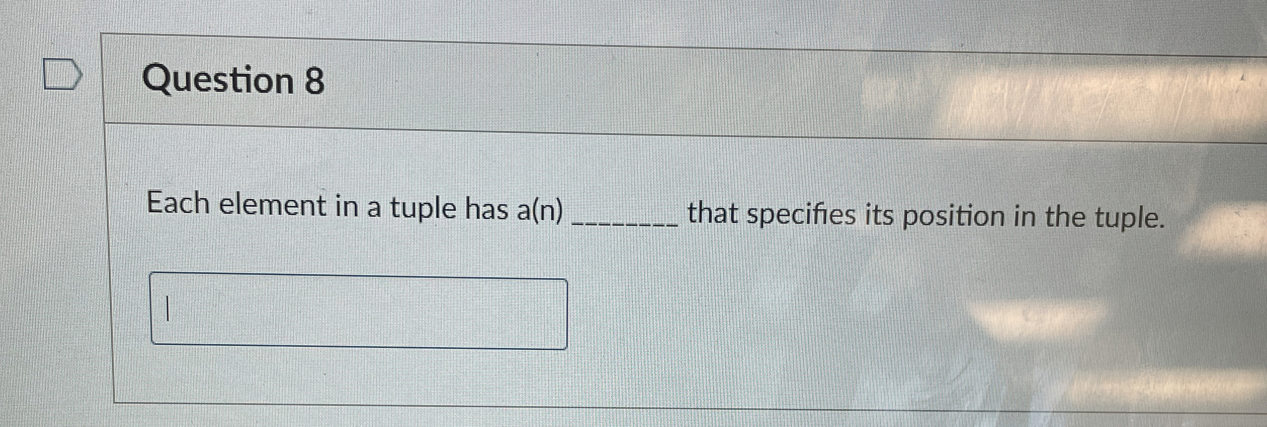 Question 8 Each element in a tuple has a ( n )