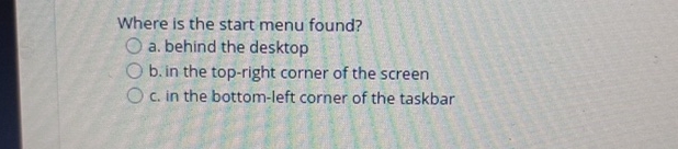 Where is the start menu found? a . behind the