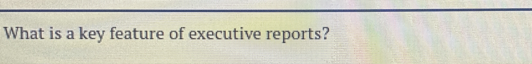 What is a key feature of executive reports?