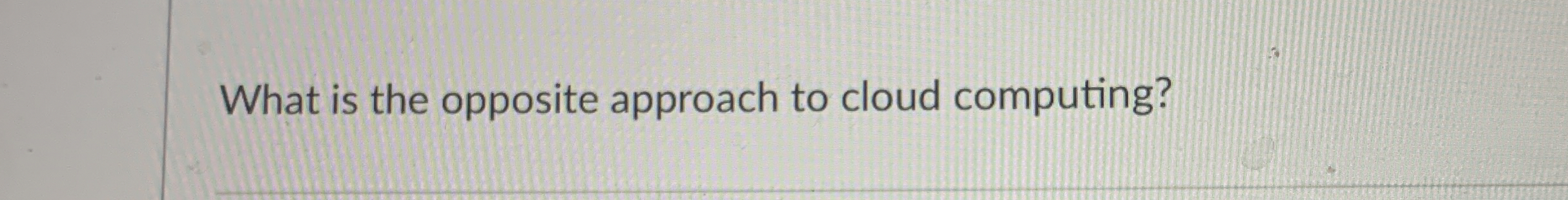 What is the opposite approach to cloud computing?
