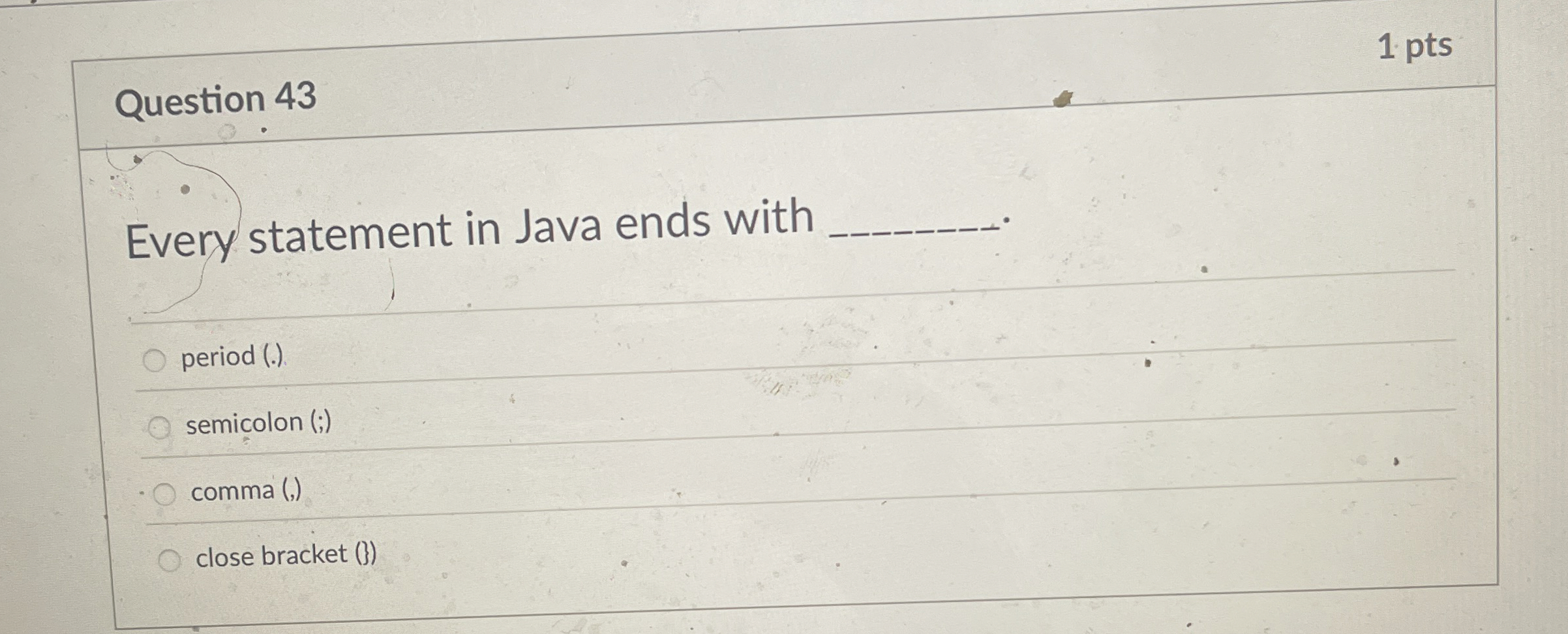 Question 4 3 1 pts Every statement in Java ends