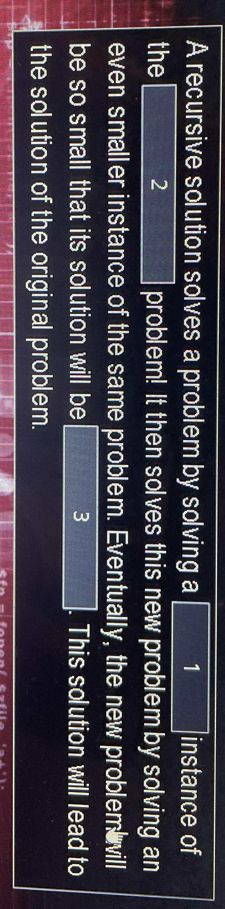 A recursive solution solves a problem by solving