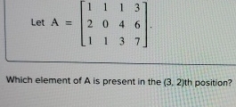 Let A = [ 1 1 1 3 2 0 4 6 1 1 3 7 ] Which element
