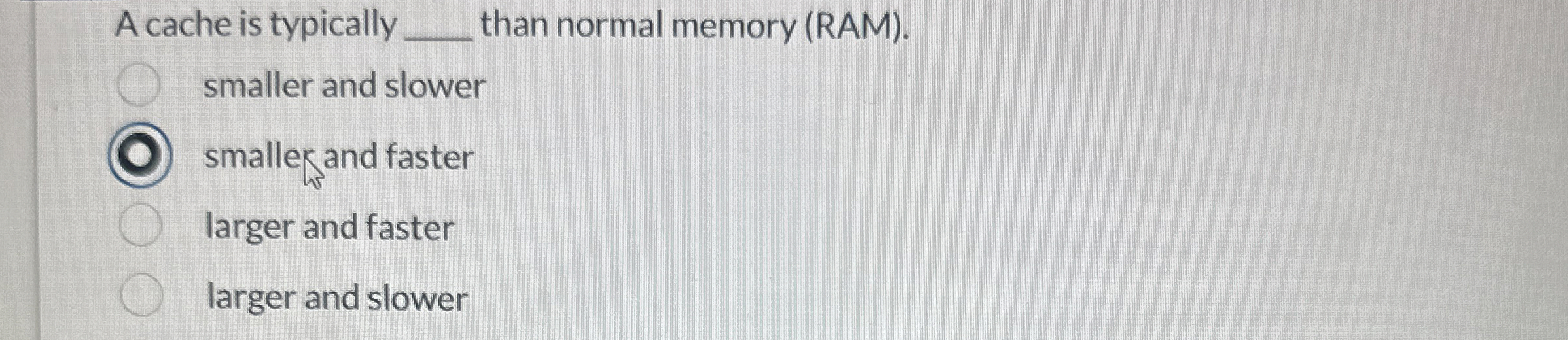 A cache is typically than normal memory ( RAM ) .